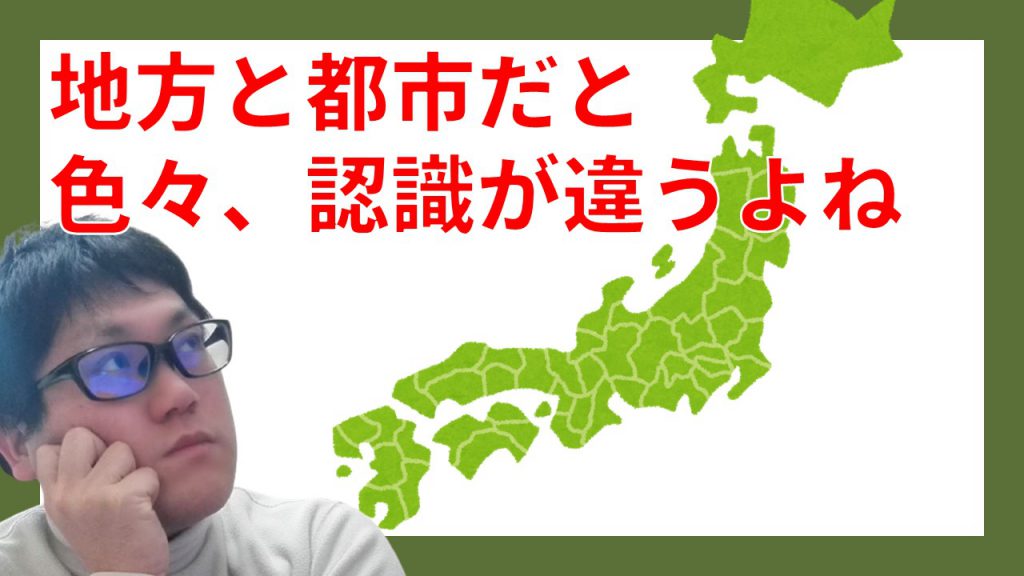 地方と都市だと色々、認識が違うよね