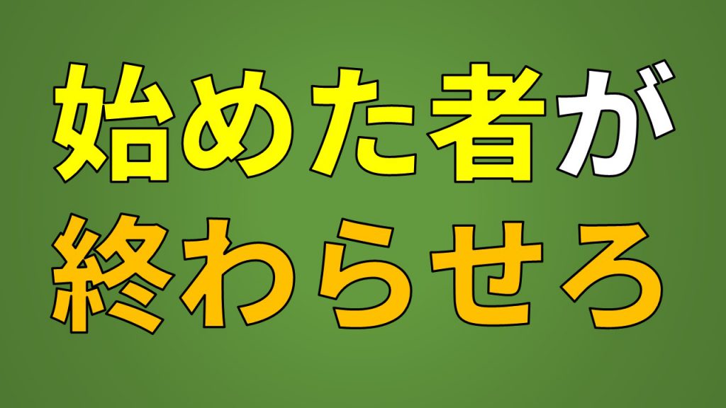 始めた者が終わらせろ