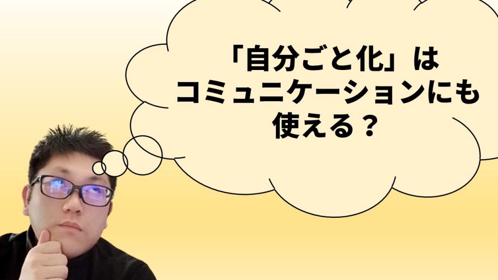 「自分ごと化」はコミュニケーションにも使える？