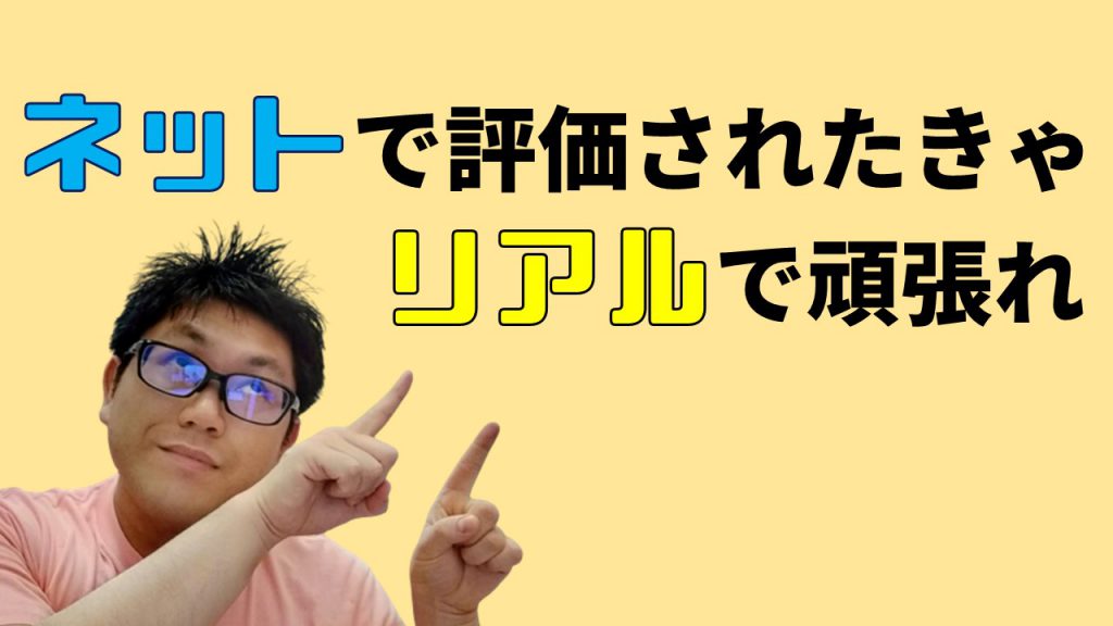 ネットで評価されたきゃリアルで頑張れ