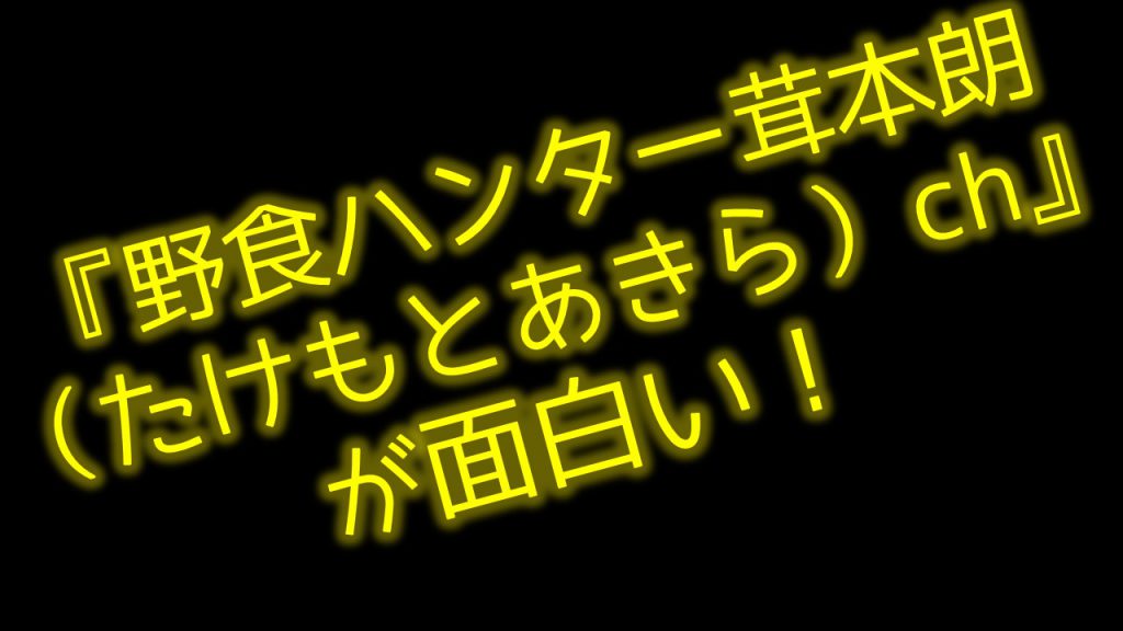 『野食ハンター茸本朗（たけもとあきら）ch』が面白い！