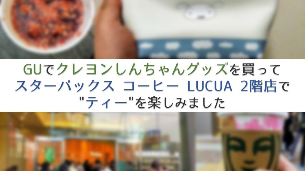 GUでクレヨンしんちゃんグッズを買って、スターバックス コーヒー LUCUA 2階店で"ティー"を楽しみました