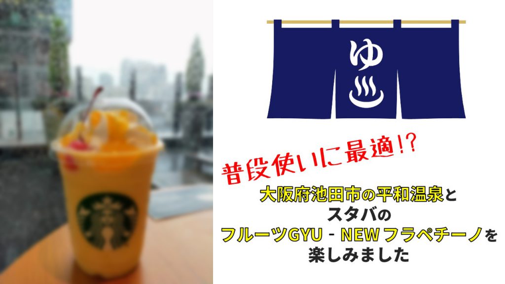 普段使いに最適!? 大阪府池田市の平和温泉とスタバのフルーツGYU‐NEW フラペチーノを楽しみました