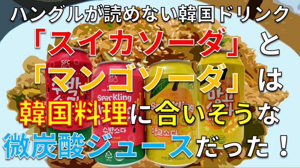 ハングルが読めない韓国ドリンク「スイカソーダ」と「マンゴソーダ」は韓国料理に合いそうな微炭酸ジュースだった！